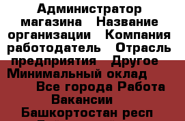 Администратор магазина › Название организации ­ Компания-работодатель › Отрасль предприятия ­ Другое › Минимальный оклад ­ 28 000 - Все города Работа » Вакансии   . Башкортостан респ.,Баймакский р-н